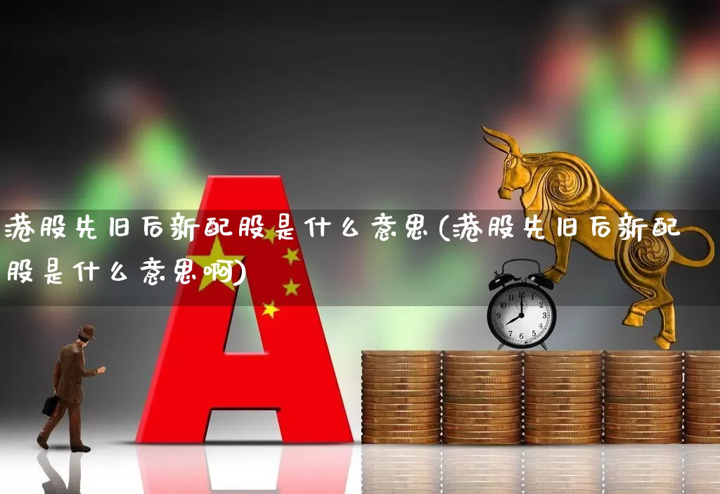 港股先旧后新配股是什么意思(港股先旧后新配股是什么意思啊)_https://www.wanyuyiyao.com_创业板_第1张