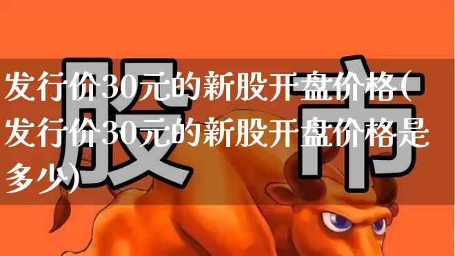 发行价30元的新股开盘价格(发行价30元的新股开盘价格是多少)_https://www.wanyuyiyao.com_北交所_第1张