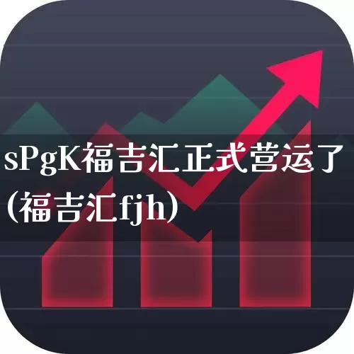 sPgK福吉汇正式营运了(福吉汇fjh)_https://www.wanyuyiyao.com_深交所_第1张