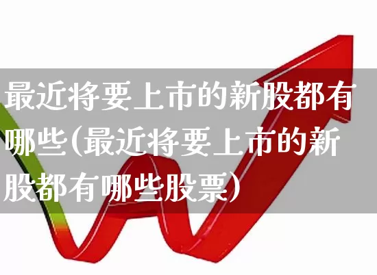 最近将要上市的新股都有哪些(最近将要上市的新股都有哪些股票)_https://www.wanyuyiyao.com_科创板_第1张