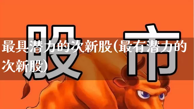 最具潜力的次新股(最有潜力的次新股)_https://www.wanyuyiyao.com_创业板_第1张