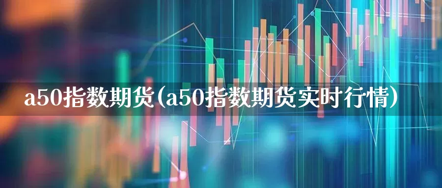 a50指数期货(a50指数期货实时行情)_https://www.wanyuyiyao.com_上交所_第1张