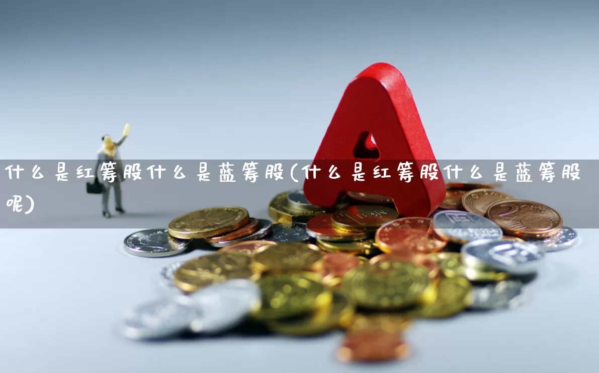 什么是红筹股什么是蓝筹股(什么是红筹股什么是蓝筹股呢)_https://www.wanyuyiyao.com_创业板_第1张