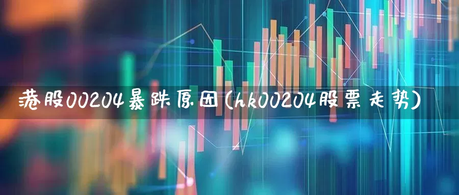 港股00204暴跌原因(hk00204股票走势)_https://www.wanyuyiyao.com_创业板_第1张