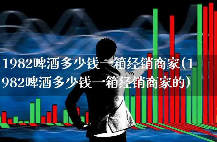 1982啤酒多少钱一箱经销商家(1982啤酒多少钱一箱经销商家的)_https://www.wanyuyiyao.com_科创板_第1张