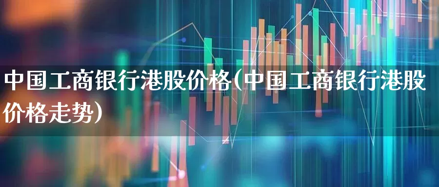 中国工商银行港股价格(中国工商银行港股价格走势)_https://www.wanyuyiyao.com_科创板_第1张
