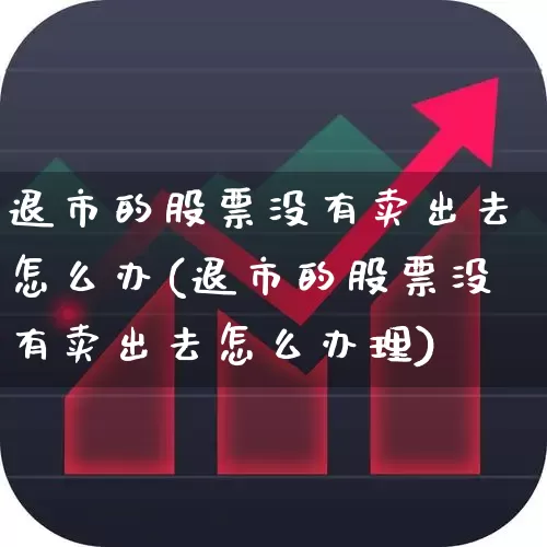 退市的股票没有卖出去怎么办(退市的股票没有卖出去怎么办理)_https://www.wanyuyiyao.com_深交所_第1张