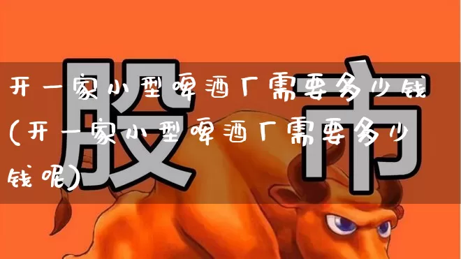 开一家小型啤酒厂需要多少钱(开一家小型啤酒厂需要多少钱呢)_https://www.wanyuyiyao.com_创业板_第1张