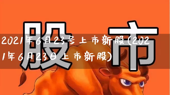 2021年6月23号上市新股(2021年6月23日上市新股)_https://www.wanyuyiyao.com_创业板_第1张