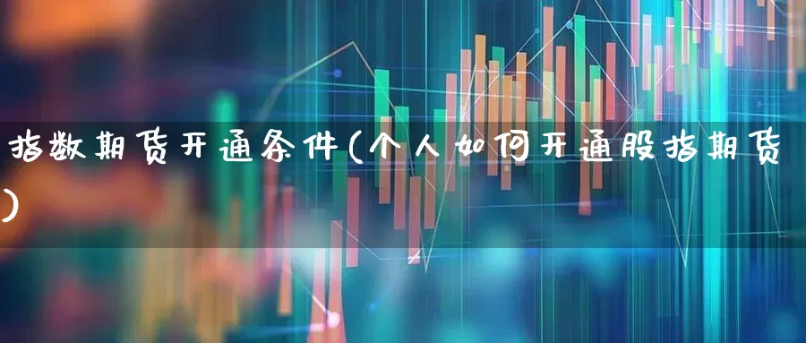 指数期货开通条件(个人如何开通股指期货)_https://www.wanyuyiyao.com_科创板_第1张