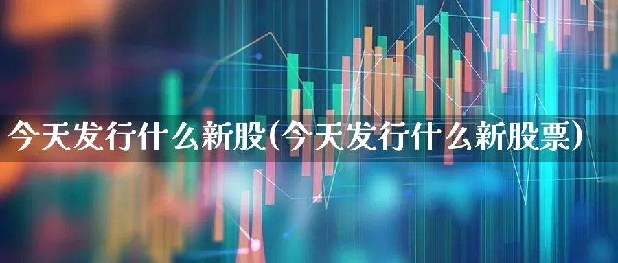 今天发行什么新股(今天发行什么新股票)_https://www.wanyuyiyao.com_创业板_第1张