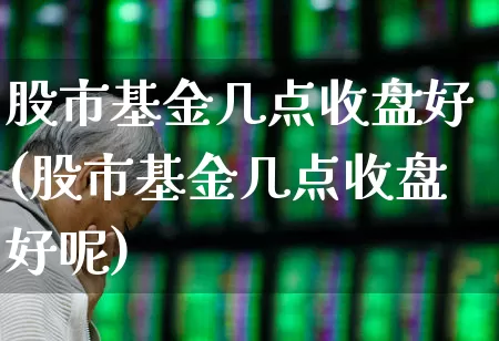 股市基金几点收盘好(股市基金几点收盘好呢)_https://www.wanyuyiyao.com_上交所_第1张