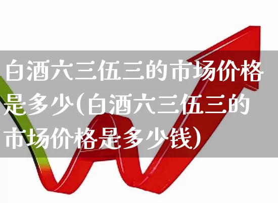 白酒六三伍三的市场价格是多少(白酒六三伍三的市场价格是多少钱)_https://www.wanyuyiyao.com_深交所_第1张
