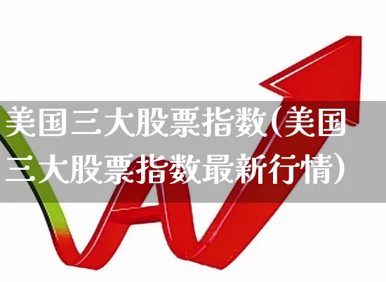 美国三大股票指数(美国三大股票指数最新行情)_https://www.wanyuyiyao.com_科创板_第1张