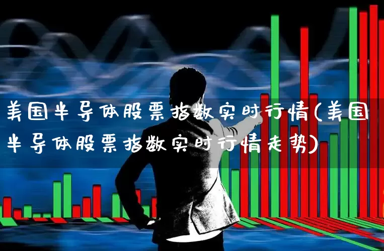 美国半导体股票指数实时行情(美国半导体股票指数实时行情走势)_https://www.wanyuyiyao.com_上交所_第1张
