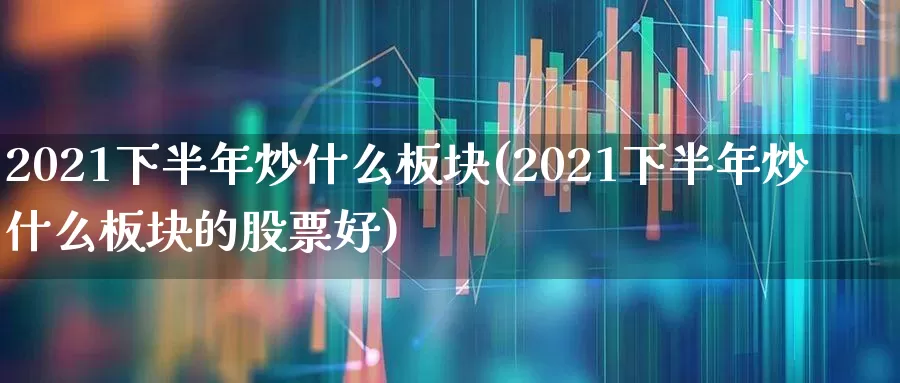 2021下半年炒什么板块(2021下半年炒什么板块的股票好)_https://www.wanyuyiyao.com_上交所_第1张