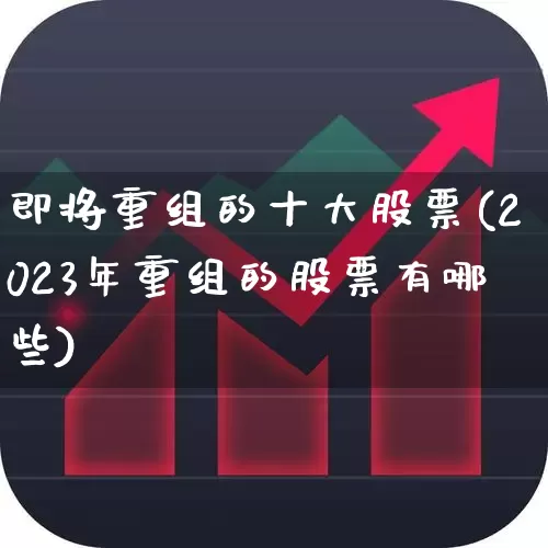 即将重组的十大股票(2023年重组的股票有哪些)_https://www.wanyuyiyao.com_创业板_第1张