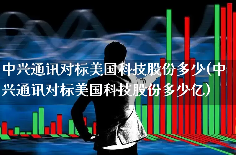 中兴通讯对标美国科技股份多少(中兴通讯对标美国科技股份多少亿)_https://www.wanyuyiyao.com_科创板_第1张