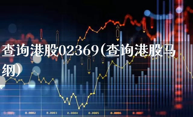 查询港股02369(查询港股马纲)_https://www.wanyuyiyao.com_创业板_第1张