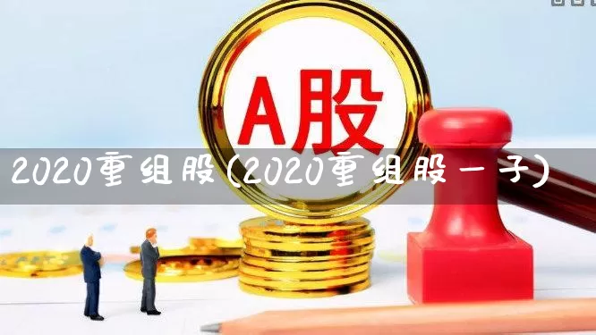 2020重组股(2020重组股一子)_https://www.wanyuyiyao.com_创业板_第1张