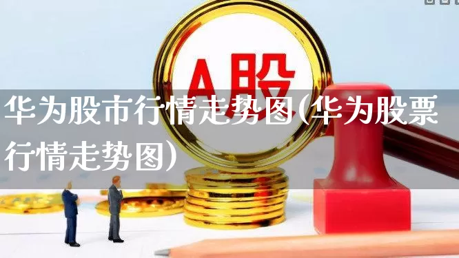 华为股市行情走势图(华为股票行情走势图)_https://www.wanyuyiyao.com_上交所_第1张