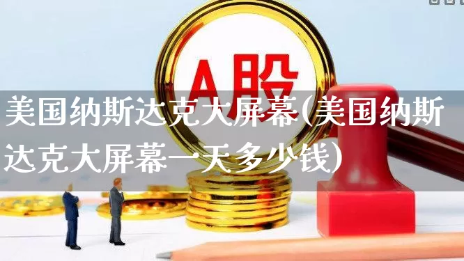 美国纳斯达克大屏幕(美国纳斯达克大屏幕一天多少钱)_https://www.wanyuyiyao.com_科创板_第1张