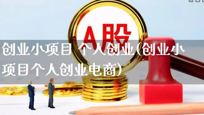 创业小项目 个人创业(创业小项目个人创业电商)_https://www.wanyuyiyao.com_科创板_第1张