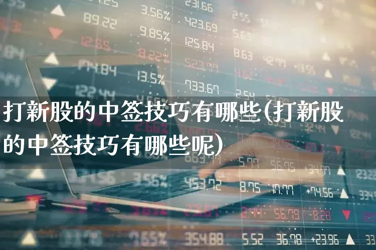 打新股的中签技巧有哪些(打新股的中签技巧有哪些呢)_https://www.wanyuyiyao.com_创业板_第1张