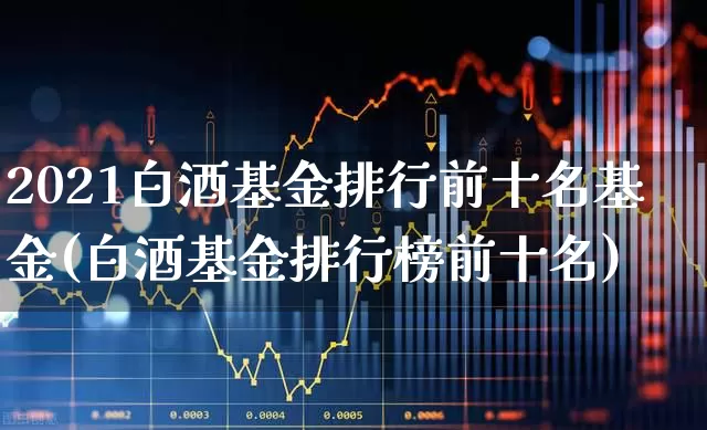 2021白酒基金排行前十名基金(白酒基金排行榜前十名)_https://www.wanyuyiyao.com_北交所_第1张