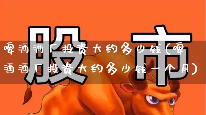 啤酒酒厂投资大约多少钱(啤酒酒厂投资大约多少钱一个月)_https://www.wanyuyiyao.com_深交所_第1张