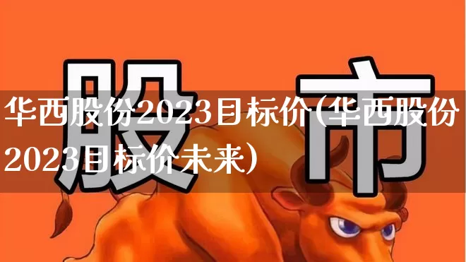 华西股份2023目标价(华西股份2023目标价未来)_https://www.wanyuyiyao.com_深交所_第1张