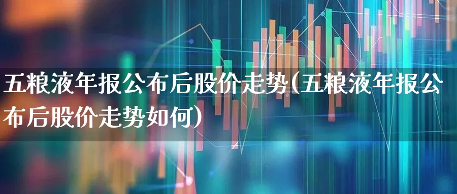 五粮液年报公布后股价走势(五粮液年报公布后股价走势如何)_https://www.wanyuyiyao.com_北交所_第1张