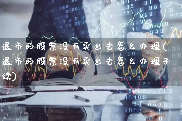 退市的股票没有卖出去怎么办理(退市的股票没有卖出去怎么办理手续)_https://www.wanyuyiyao.com_北交所_第1张