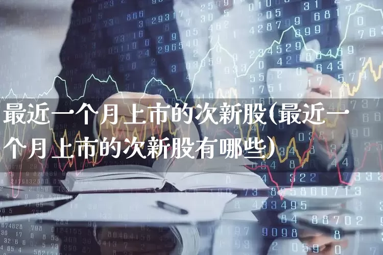 最近一个月上市的次新股(最近一个月上市的次新股有哪些)_https://www.wanyuyiyao.com_北交所_第1张