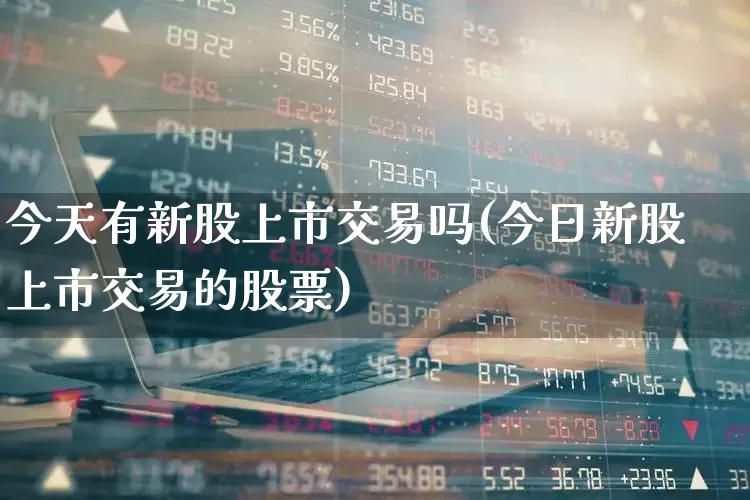今天有新股上市交易吗(今日新股上市交易的股票)_https://www.wanyuyiyao.com_创业板_第1张