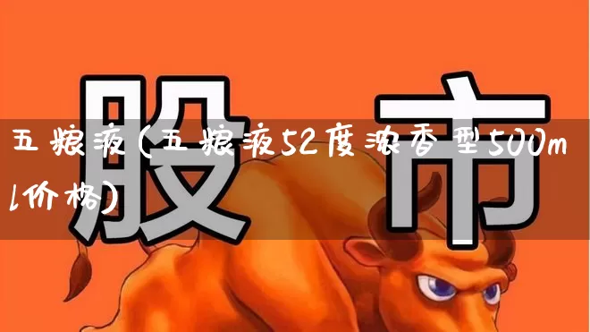 五粮液(五粮液52度浓香型500ml价格)_https://www.wanyuyiyao.com_北交所_第1张
