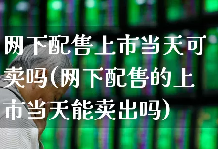 网下配售上市当天可卖吗(网下配售的上市当天能卖出吗)_https://www.wanyuyiyao.com_深交所_第1张