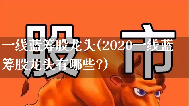一线蓝筹股龙头(2020一线蓝筹股龙头有哪些?)_https://www.wanyuyiyao.com_上交所_第1张