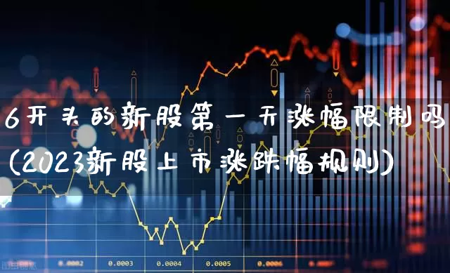 6开头的新股第一天涨幅限制吗(2023新股上市涨跌幅规则)_https://www.wanyuyiyao.com_上交所_第1张