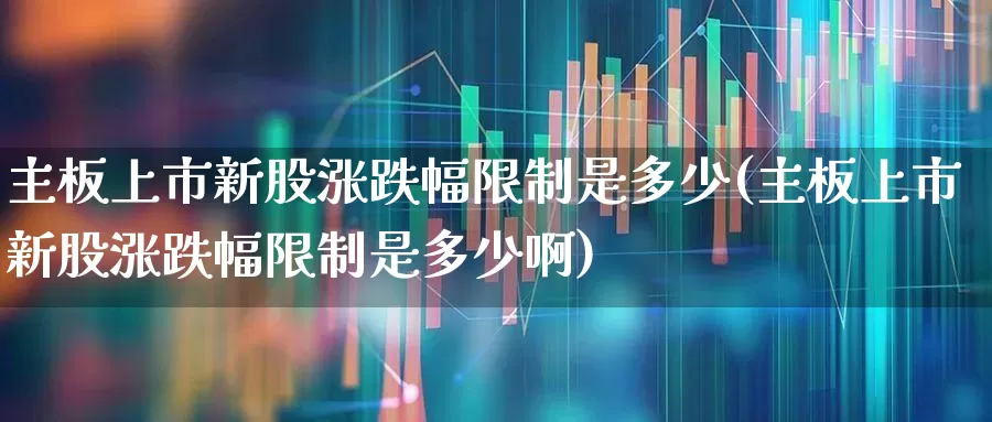 主板上市新股涨跌幅限制是多少(主板上市新股涨跌幅限制是多少啊)_https://www.wanyuyiyao.com_上交所_第1张