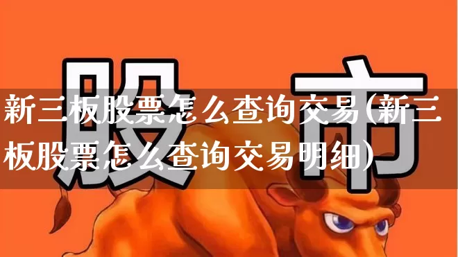 新三板股票怎么查询交易(新三板股票怎么查询交易明细)_https://www.wanyuyiyao.com_创业板_第1张