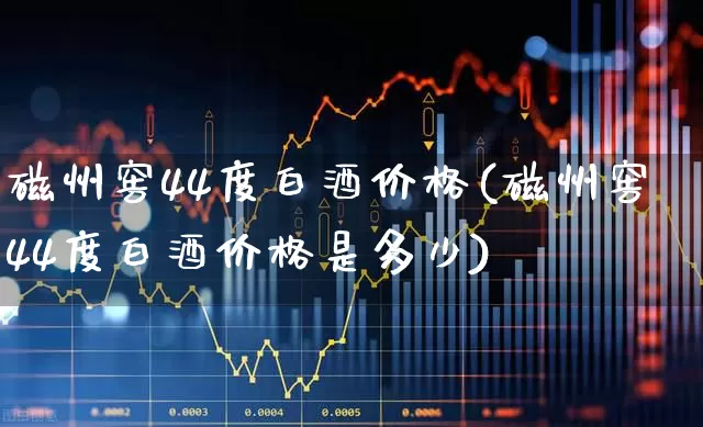 磁州窖44度白酒价格(磁州窖44度白酒价格是多少)_https://www.wanyuyiyao.com_北交所_第1张