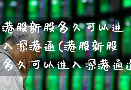 港股新股多久可以进入深港通(港股新股多久可以进入深港通道)_https://www.wanyuyiyao.com_深交所_第1张