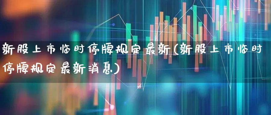 新股上市临时停牌规定最新(新股上市临时停牌规定最新消息)_https://www.wanyuyiyao.com_科创板_第1张