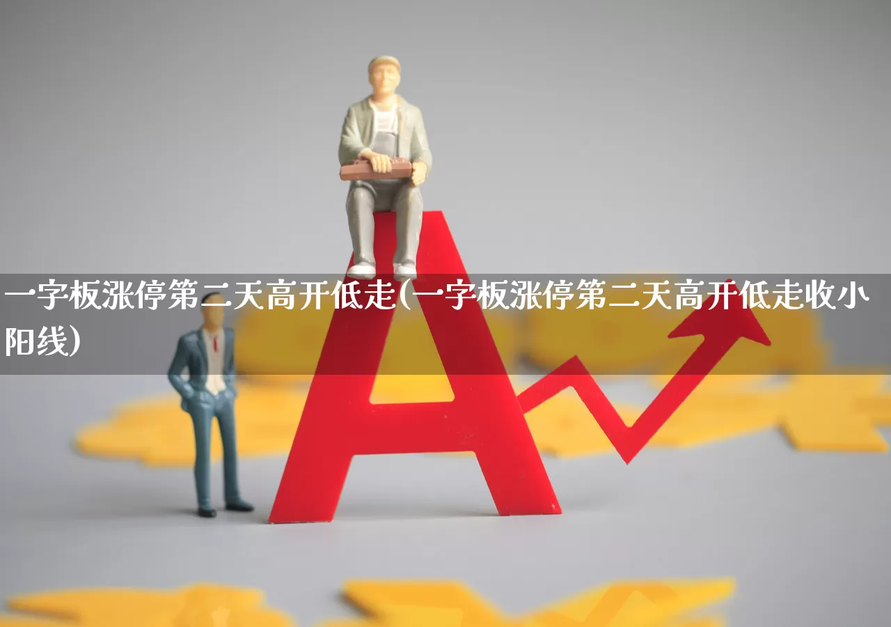 一字板涨停第二天高开低走(一字板涨停第二天高开低走收小阳线)_https://www.wanyuyiyao.com_北交所_第1张