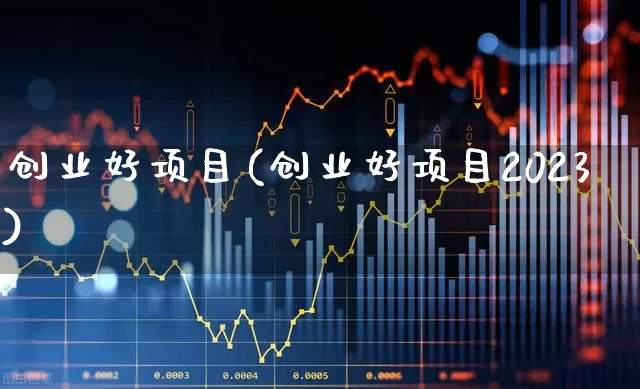 创业好项目(创业好项目2023)_https://www.wanyuyiyao.com_科创板_第1张