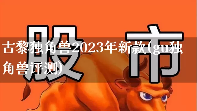 古黎独角兽2023年新款(gu独角兽评测)_https://www.wanyuyiyao.com_科创板_第1张