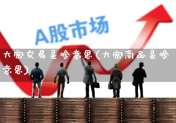 大宗交易是啥意思(大宗商品是啥意思)_https://www.wanyuyiyao.com_深交所_第1张