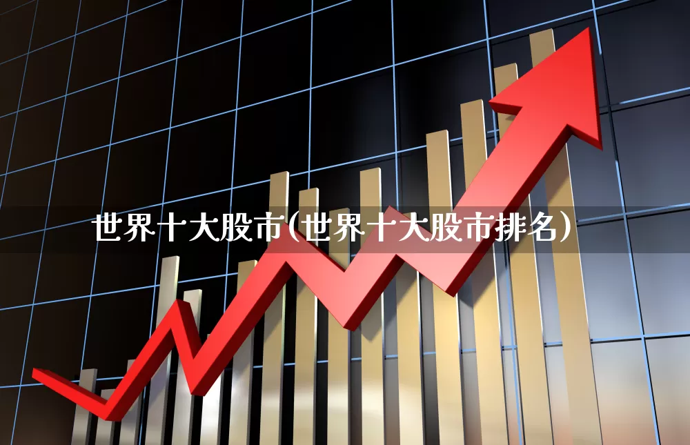 世界十大股市(世界十大股市排名)_https://www.wanyuyiyao.com_科创板_第1张