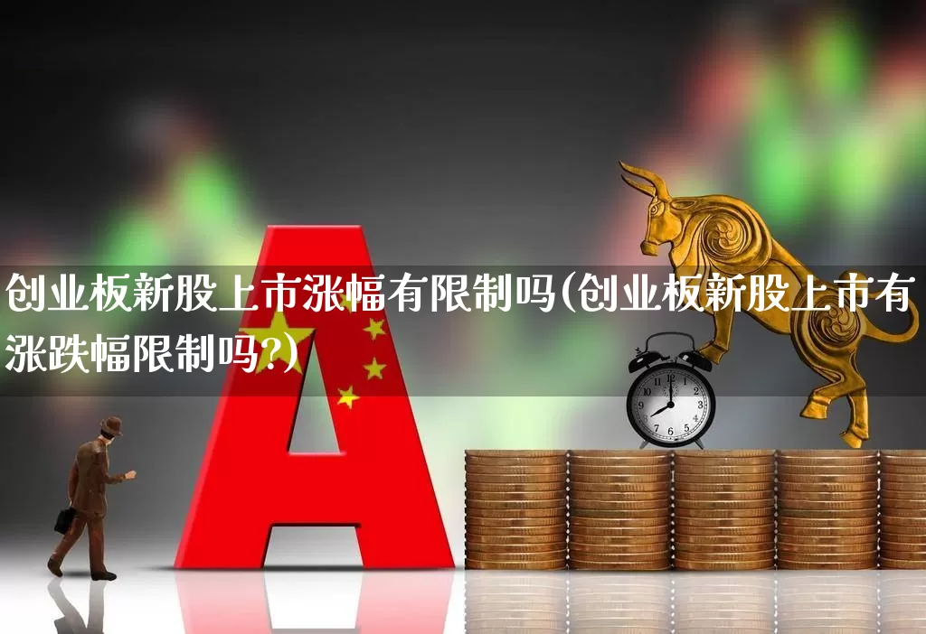 创业板新股上市涨幅有限制吗(创业板新股上市有涨跌幅限制吗?)_https://www.wanyuyiyao.com_科创板_第1张